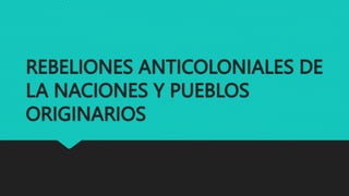 REBELIONES ANTICOLONIALES DE
LA NACIONES Y PUEBLOS
ORIGINARIOS
 