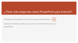 ¿Tiene más preguntas sobre PowerPoint para Android?
Obtenga más información en el Centro de ayuda de PowerPoint.
(Seleccione la flecha cuando se encuentre en el modo Presentación con
diapositivas).
 