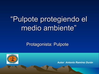 “Pulpote protegiendo el
   medio ambiente”

    Protagonista: Pulpote


                   Autor: Antonio Ramírez Durán
 