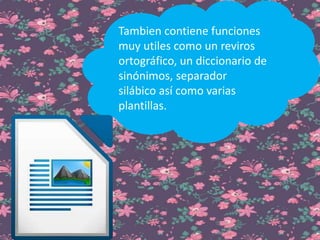 Tambien contiene funciones
muy utiles como un reviros
ortográfico, un diccionario de
sinónimos, separador
silábico así como varias
plantillas.
 