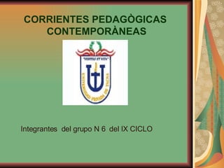 CORRIENTES PEDAGÒGICAS  CONTEMPORÀNEAS Integrantes  del grupo N 6  del IX CICLO 