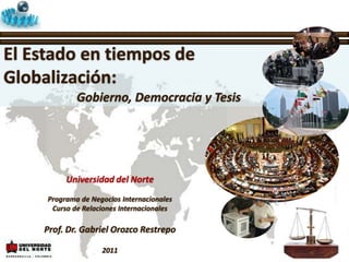 El Estado en tiempos de Globalización: Gobierno, Democracia y Tesis Universidad del Norte Programa de Negocios Internacionales Curso de Relaciones Internacionales Prof. Dr. Gabriel Orozco Restrepo 2011 