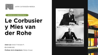 HISTORIA DE LA ARQUITECTURA IV
Le Corbusier
y Mies van
der Rohe
Autor (a): Sofia P. Rondón P.
IUPSM | EXTENSIÓN MÉRIDA
C.I 29.886.926
Profesor de la Asignatura: Gladys Araujo
 