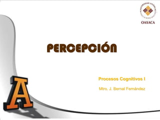 PERCEPCIÓN

       Procesos Cognitivos I

       Mtro. J. Bernal Fernández
 