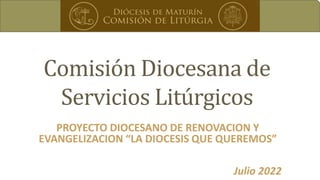 PROYECTO DIOCESANO DE RENOVACION Y
EVANGELIZACION “LA DIOCESIS QUE QUEREMOS”
Comisión Diocesana de
Servicios Litúrgicos
Julio 2022
 