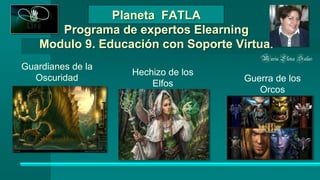 Planeta FATLA
Programa de expertos Elearning
Modulo 9. Educación con Soporte Virtual
Guardianes de la
Oscuridad
Hechizo de los
Elfos
Guerra de los
Orcos
MaríaElena Salas
 