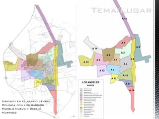 Tema/Lugar 
Ubicado en el barrio centro 
Colinda con los barrios Pueblo Nuevo y barrio Hurtado  