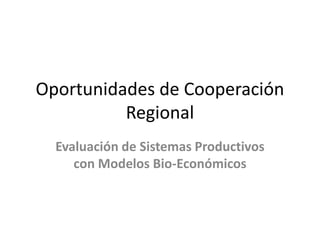 Oportunidades de Cooperación
Regional
Evaluación de Sistemas Productivos
con Modelos Bio-Económicos
 