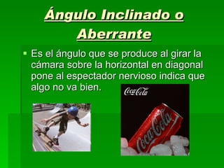Ángulo Inclinado o Aberrante Es el ángulo que se produce al girar la cámara sobre la horizontal en diagonal pone al espectador nervioso indica que algo no va bien.  