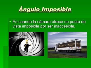 Ángulo Imposible Es cuando la cámara ofrece un punto de vista imposible por ser inaccesible. 
