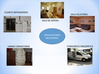 INSTALACIONES NECESARIAS: CUARTO REFRIGERADO FURGONETA FRIGORÍFICA HORNO CREMATORIO SALA VELATORIA SALA DE ESPERA 
