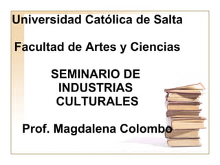 Universidad Católica de Salta Facultad de Artes y Ciencias SEMINARIO DE  INDUSTRIAS  CULTURALES Prof. Magdalena Colombo 