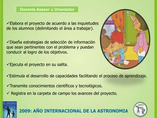 Docente Asesor u OrientadorElabora el proyecto de acuerdo a las inquietudes    de los alumnos (delimitando el área a trabajar).