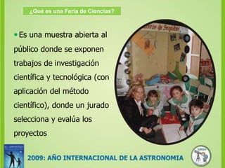 ¿Qué es una Feria de Ciencias?•Es una muestra abierta al público donde se exponen trabajos de investigación  científica y tecnológica (con aplicación del método científico), donde un jurado  selecciona y evalúa los proyectos