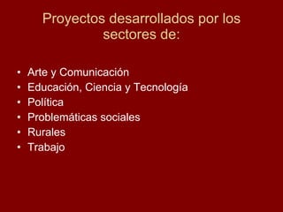 Proyectos desarrollados por los sectores de: Arte y Comunicación Educación, Ciencia y Tecnología Política Problemáticas sociales Rurales  Trabajo 