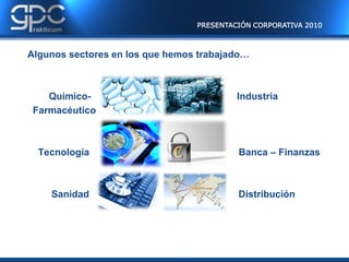 PRESENTACIÓN CORPORATIVA 2010



Algunos sectores en los que hemos trabajado…



    Químico-                              Industria
 Farmacéutico



  Tecnología                              Banca – Finanzas



    Sanidad                               Distribución
 
