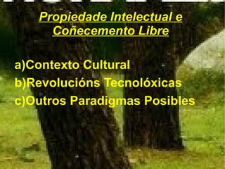 Propiedade Intelectual e
     Coñecemento Libre

a)Contexto Cultural
b)Revolucións Tecnolóxicas
c)Outros Paradigmas Posibles
 