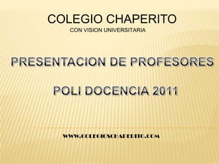 COLEGIO CHAPERITO CON VISION UNIVERSITARIA PRESENTACION DE PROFESORES POLI DOCENCIA 2011 WWW.COLEGIOSCHAPERITO.COM 