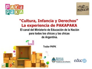“ Cultura, Infancia y Derechos”  La experiencia  de PAKAPAKA El canal del Ministerio de Educación de la Nación para todos los chicos y las chicas  de Argentina. Trailer PKPK 