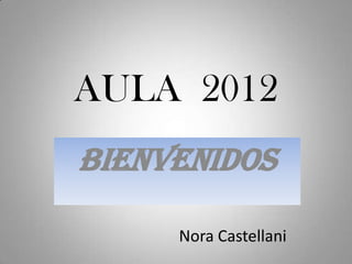 AULA 2012
BIENVENIDOS

     Nora Castellani
 