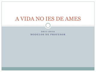 A VIDA NO IES DE AMES

         2011-2012
    MODELOS DE PROFESOR
 