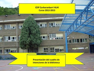 CEIP Zurbaranbarri HLHI
     Curso 2012-2013




Presentación del cuadro de
intenciones de la biblioteca
 