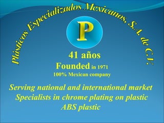 Founded in 1971
100% Mexican company
Serving national and international market
Specialists in chrome plating on plastic
ABS plastic
41 años
 