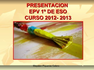 PRESENTACION
  EPV 1º DE ESO
CURSO 2012- 2013




  Mayalen Piqueras Calero
 