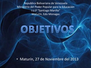 Republica Bolivariana de Venezuela
Ministerio del Poder Popular para la Educación
I.U.P “Santiago Mariño”
Maturín, Edo Monagas

• Maturín, 27 de Noviembre del 2013

 