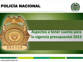 POLICÍA NACIONAL




                     Aspectos a tener cuenta para
                     la vigencia presupuestal 2013




www.policia.gov.co
 