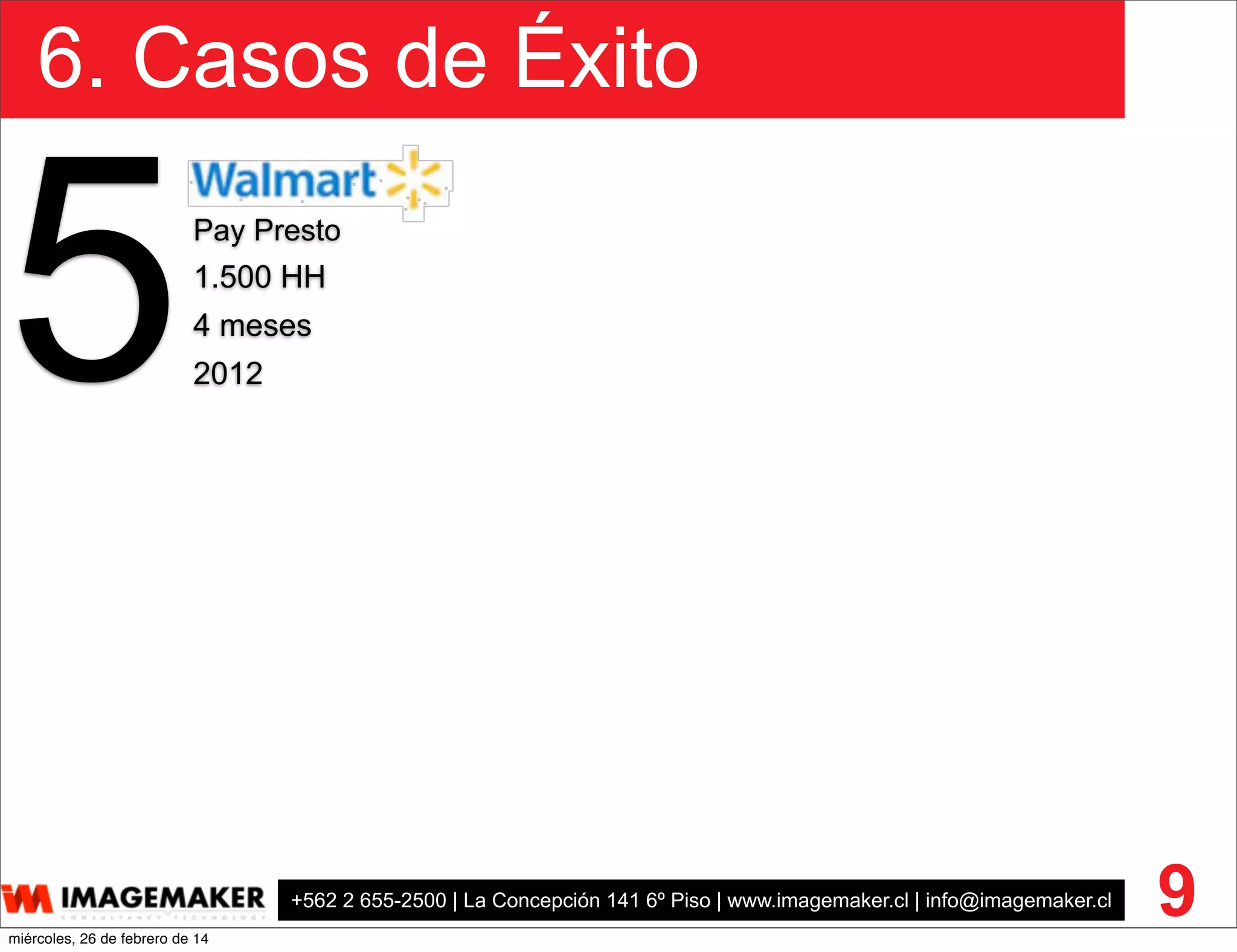 +562 2 655-2500 | La Concepción 141 6º Piso | www.imagemaker.cl | info@imagemaker.cl
6. Casos de Éxito
9
5Pay Presto
1.500 HH
4 meses
2012
miércoles, 26 de febrero de 14
 