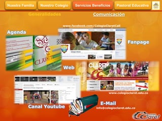 Generalidades Comunicación
Agenda
Canal Youtube
Web
Fanpage
E-Mail
info@colegioclaret.edu.co
www.colegioclaret.edu.co
www.facebook.com/ColegioClaretCali
Servicios BeneficiosNuestra Familia Nuestro Colegio Pastoral Educativa
 