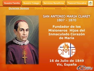 Fundador de los
Misioneros Hijos del
Inmaculado Corazón
de María
16 de Julio de 1849
Vic, España
Quienes Somos Donde Estamos Qué Hacemos
Servicios BeneficiosNuestra Familia Nuestro Colegio Pastoral Educativa
 