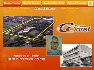 Fundado en 1959
Por el P. Francisco Arango
Quienes Somos Donde Estamos Qué Hacemos
Servicios BeneficiosNuestra Familia Nuestro Colegio Pastoral Educativa
 