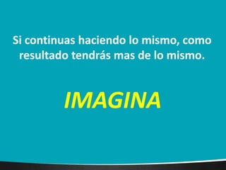 Si continuas haciendo lo mismo, como 
resultado tendrás mas de lo mismo. 
IMAGINA 
 