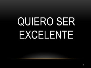 QUIERO SER
EXCELENTE
5
 