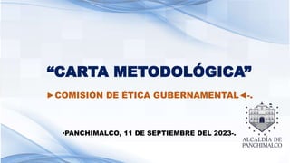 “CARTA METODOLÓGICA”
►COMISIÓN DE ÉTICA GUBERNAMENTAL◄-.
•PANCHIMALCO, 11 DE SEPTIEMBRE DEL 2023-.
 