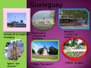 Gualeguay Balneario “Arenas” de Gualeguay. Puente de la costanera de Gualeguay Entrada de la ciudad de Gualeguay Fuente  de agua  Iglesia “San Antonio” Plaza “San Martin” 