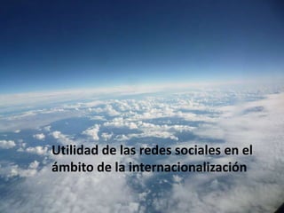 Utilidad de las redes sociales en el
ámbito de la internacionalización
 