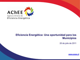 Eficiencia Energética: Una oportunidad para los
                                    Municipios
                                  20 de julio de 2011




                                            www.acee.cl
 