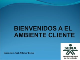 BIENVENIDOS A EL
AMBIENTE CLIENTE
Instructor: José Aldemar Bernal
 