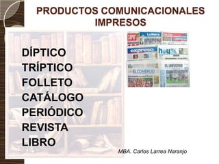 PRODUCTOS COMUNICACIONALES
          IMPRESOS


DÍPTICO
TRÍPTICO
FOLLETO
CATÁLOGO
PERIÓDICO
REVISTA
LIBRO
              MBA. Carlos Larrea Naranjo
 