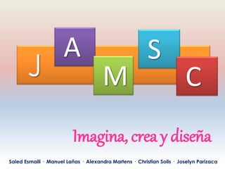 J
A
M
S
C
Imagina, crea y diseña
Saied Esmaili · Manuel Lañas · Alexandra Martens · Christian Solis · Joselyn Parizaca
 