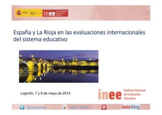 España y La Rioja en las evaluaciones
internacionales del sistema educativo
España y La Rioja en las evaluaciones internacionales 
del sistema educativo
@educainee INEE_MECD
Logroño, 7 y 8 de mayo de 2014
 