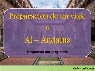 Iván Martín Cabezas
Preparación de un viaje
a
Al – Ándalus
Propuesta por proyectos
 