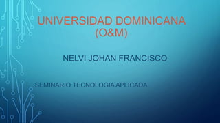 UNIVERSIDAD DOMINICANA
(O&M)
NELVI JOHAN FRANCISCO
SEMINARIO TECNOLOGIA APLICADA
 