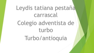 Leydis tatiana pestaña
carrascal
Colegio adventista de
turbo
Turbo/antioquia
 