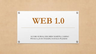 WEB 1.0
ALVARO SUBIAS, EDUARDO MARTIN, CAMINO
PITALUA, JUAN TOLEDO, NATALIA PUJADAS
 