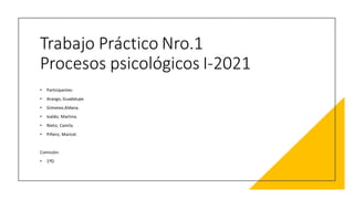 Trabajo Práctico Nro.1
Procesos psicológicos I-2021
• Participantes:
• Arango, Guadalupe.
• Gimenez,Aldana.
• Ivaldo, Martina.
• Nieto, Camila.
• Piñero, Maricel.
Comisión:
• 1ºD
 