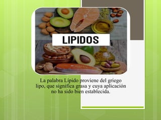 La palabra Lípido proviene del griego
lipo, que significa grasa y cuya aplicación
no ha sido bien establecida.
 